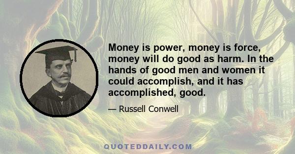 Money is power, money is force, money will do good as harm. In the hands of good men and women it could accomplish, and it has accomplished, good.