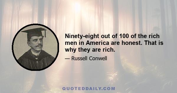 Ninety-eight out of 100 of the rich men in America are honest. That is why they are rich.