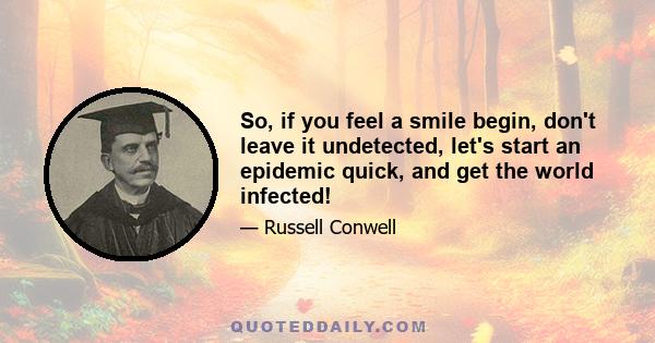 So, if you feel a smile begin, don't leave it undetected, let's start an epidemic quick, and get the world infected!