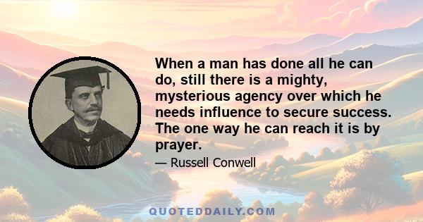 When a man has done all he can do, still there is a mighty, mysterious agency over which he needs influence to secure success. The one way he can reach it is by prayer.