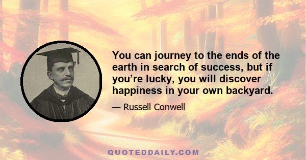 You can journey to the ends of the earth in search of success, but if you’re lucky, you will discover happiness in your own backyard.