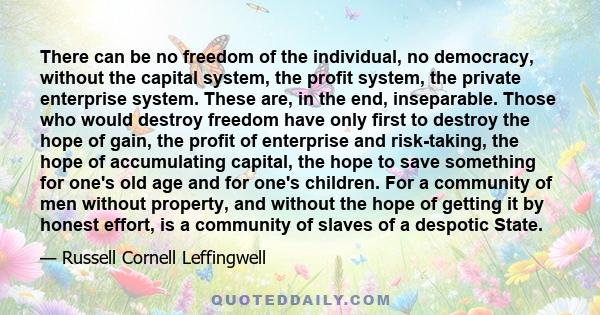 There can be no freedom of the individual, no democracy, without the capital system, the profit system, the private enterprise system. These are, in the end, inseparable. Those who would destroy freedom have only first