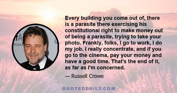 Every building you come out of, there is a parasite there exercising his constitutional right to make money out of being a parasite, trying to take your photo. Frankly, folks, I go to work, I do my job. I really