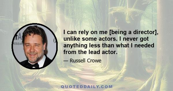 I can rely on me [being a director], unlike some actors. I never got anything less than what I needed from the lead actor.