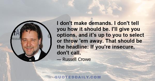 I don't make demands. I don't tell you how it should be. I'll give you options, and it's up to you to select or throw 'em away. That should be the headline: If you're insecure, don't call.