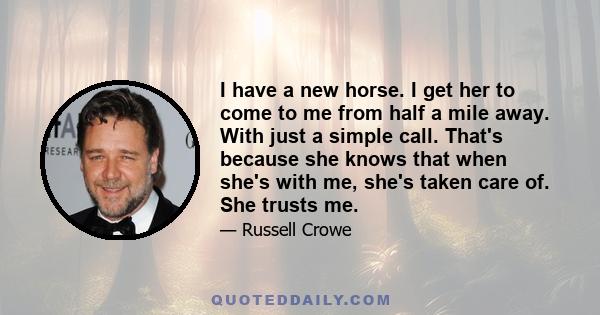 I have a new horse. I get her to come to me from half a mile away. With just a simple call. That's because she knows that when she's with me, she's taken care of. She trusts me.