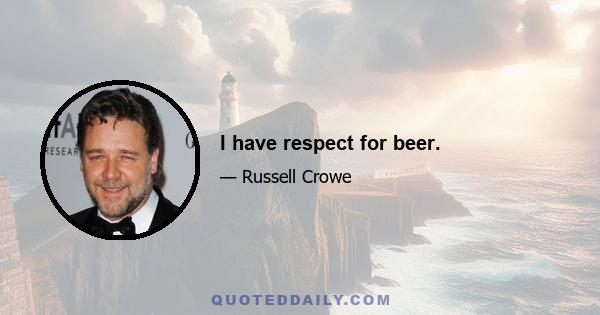 I have respect for beer.