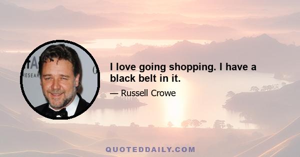 I love going shopping. I have a black belt in it.