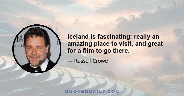 Iceland is fascinating; really an amazing place to visit, and great for a film to go there.