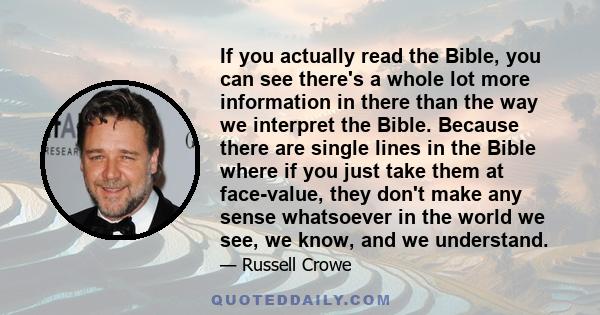 If you actually read the Bible, you can see there's a whole lot more information in there than the way we interpret the Bible. Because there are single lines in the Bible where if you just take them at face-value, they