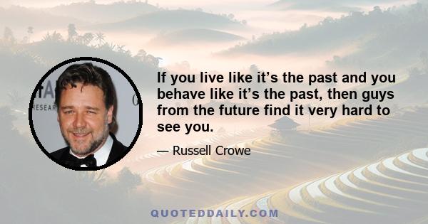 If you live like it’s the past and you behave like it’s the past, then guys from the future find it very hard to see you.