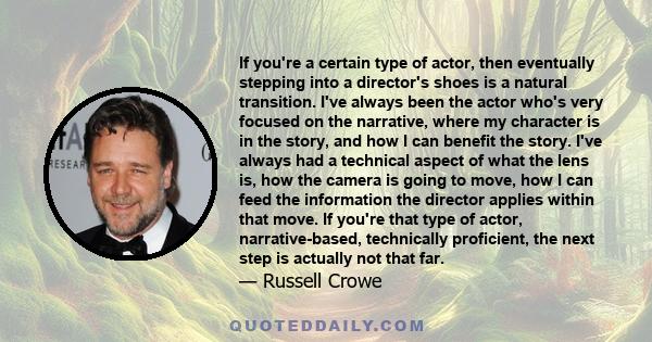 If you're a certain type of actor, then eventually stepping into a director's shoes is a natural transition. I've always been the actor who's very focused on the narrative, where my character is in the story, and how I