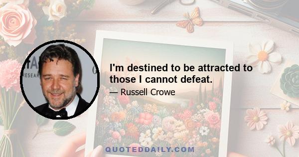 I'm destined to be attracted to those I cannot defeat.