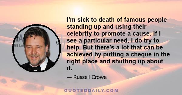 I'm sick to death of famous people standing up and using their celebrity to promote a cause. If I see a particular need, I do try to help. But there's a lot that can be achieved by putting a cheque in the right place