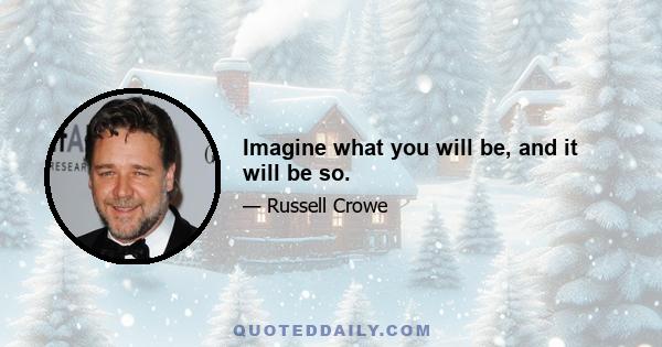 Imagine what you will be, and it will be so.