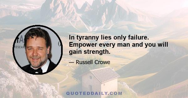 In tyranny lies only failure. Empower every man and you will gain strength.