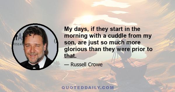 My days, if they start in the morning with a cuddle from my son, are just so much more glorious than they were prior to that.