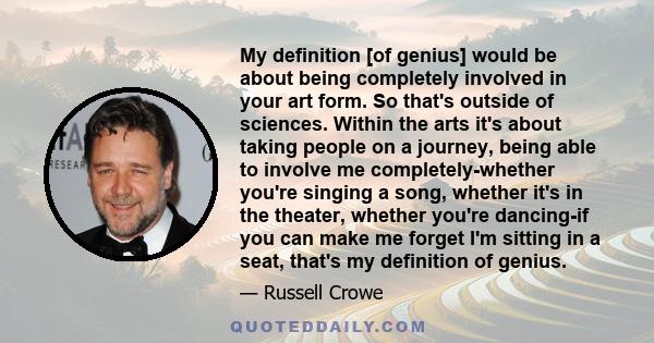 My definition [of genius] would be about being completely involved in your art form. So that's outside of sciences. Within the arts it's about taking people on a journey, being able to involve me completely-whether