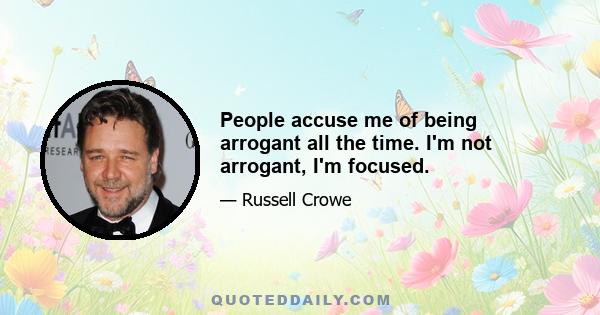 People accuse me of being arrogant all the time. I'm not arrogant, I'm focused.