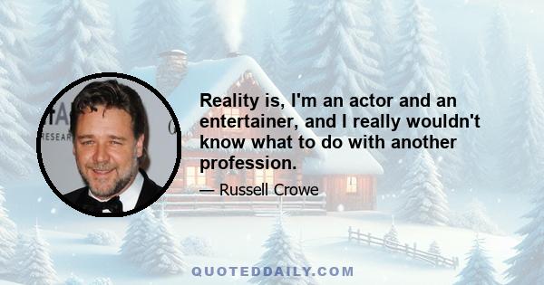 Reality is, I'm an actor and an entertainer, and I really wouldn't know what to do with another profession.