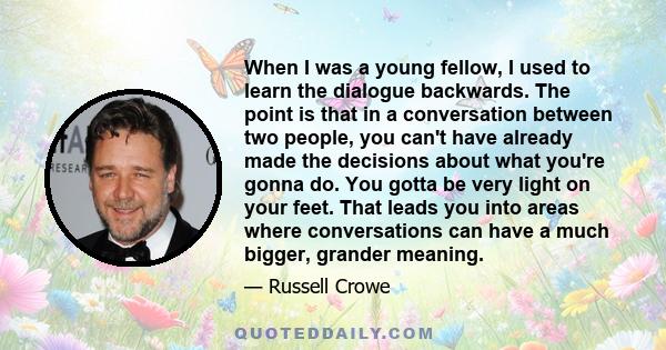 When I was a young fellow, I used to learn the dialogue backwards. The point is that in a conversation between two people, you can't have already made the decisions about what you're gonna do. You gotta be very light on 