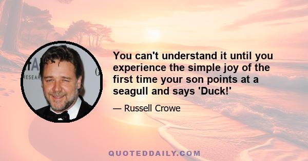 You can't understand it until you experience the simple joy of the first time your son points at a seagull and says 'Duck!'