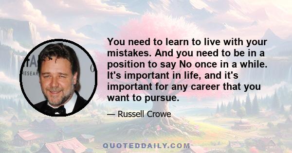 You need to learn to live with your mistakes. And you need to be in a position to say No once in a while. It's important in life, and it's important for any career that you want to pursue.