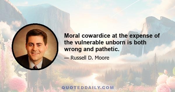 Moral cowardice at the expense of the vulnerable unborn is both wrong and pathetic.