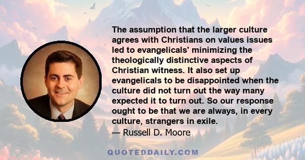 The assumption that the larger culture agrees with Christians on values issues led to evangelicals' minimizing the theologically distinctive aspects of Christian witness. It also set up evangelicals to be disappointed