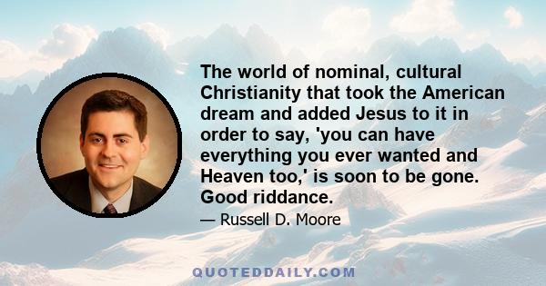 The world of nominal, cultural Christianity that took the American dream and added Jesus to it in order to say, 'you can have everything you ever wanted and Heaven too,' is soon to be gone. Good riddance.