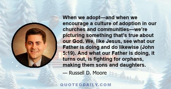 When we adopt—and when we encourage a culture of adoption in our churches and communities—we’re picturing something that’s true about our God. We, like Jesus, see what our Father is doing and do likewise (John 5:19).