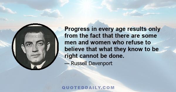 Progress in every age results only from the fact that there are some men and women who refuse to believe that what they know to be right cannot be done.