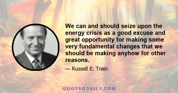 We can and should seize upon the energy crisis as a good excuse and great opportunity for making some very fundamental changes that we should be making anyhow for other reasons.