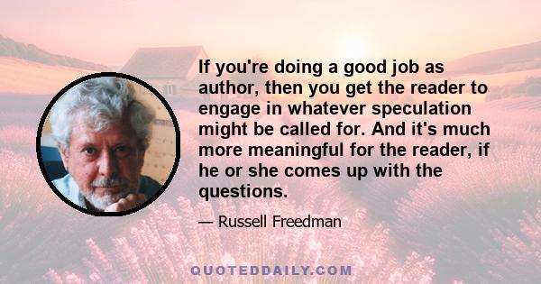 If you're doing a good job as author, then you get the reader to engage in whatever speculation might be called for. And it's much more meaningful for the reader, if he or she comes up with the questions.