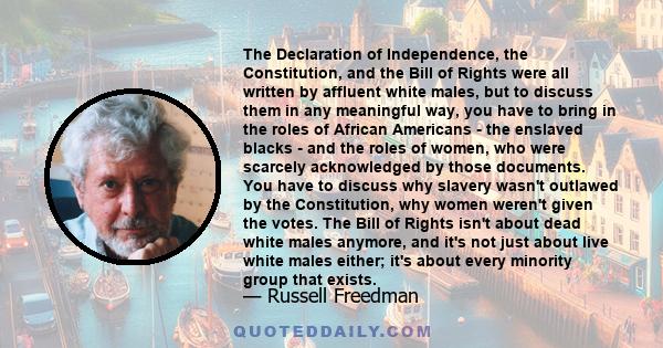 The Declaration of Independence, the Constitution, and the Bill of Rights were all written by affluent white males, but to discuss them in any meaningful way, you have to bring in the roles of African Americans - the