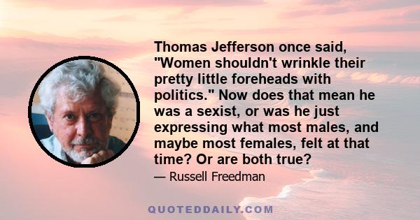 Thomas Jefferson once said, Women shouldn't wrinkle their pretty little foreheads with politics. Now does that mean he was a sexist, or was he just expressing what most males, and maybe most females, felt at that time?