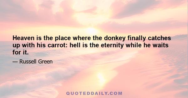 Heaven is the place where the donkey finally catches up with his carrot: hell is the eternity while he waits for it.