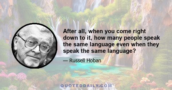 After all, when you come right down to it, how many people speak the same language even when they speak the same language?