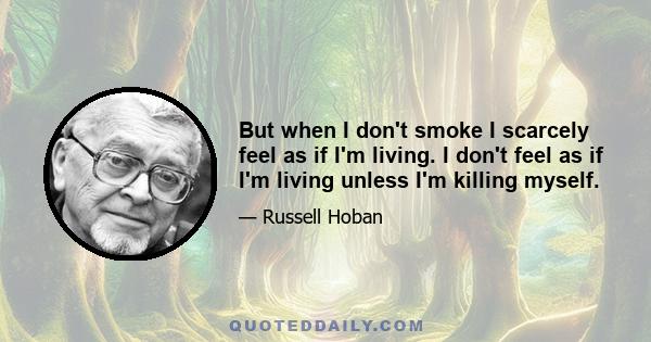 But when I don't smoke I scarcely feel as if I'm living. I don't feel as if I'm living unless I'm killing myself.