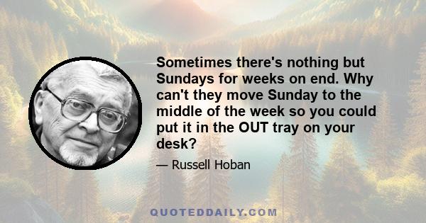 Sometimes there's nothing but Sundays for weeks on end. Why can't they move Sunday to the middle of the week so you could put it in the OUT tray on your desk?