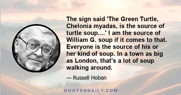 The sign said 'The Green Turtle, Chelonia myadas, is the source of turtle soup....' I am the source of William G. soup if it comes to that. Everyone is the source of his or her kind of soup. In a town as big as London,