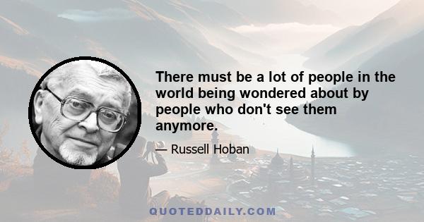 There must be a lot of people in the world being wondered about by people who don't see them anymore.