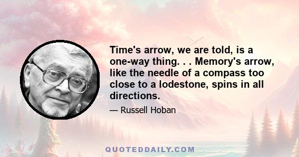 Time's arrow, we are told, is a one-way thing. . . Memory's arrow, like the needle of a compass too close to a lodestone, spins in all directions.