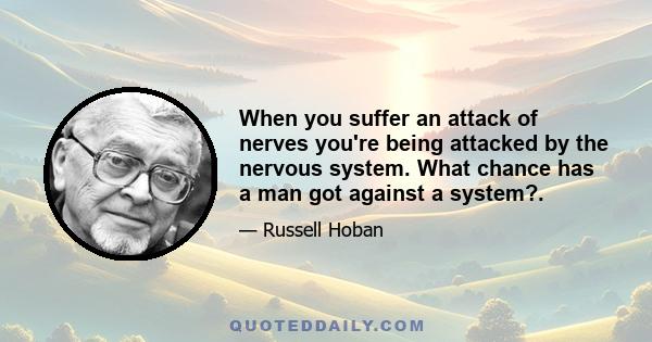 When you suffer an attack of nerves you're being attacked by the nervous system. What chance has a man got against a system?.