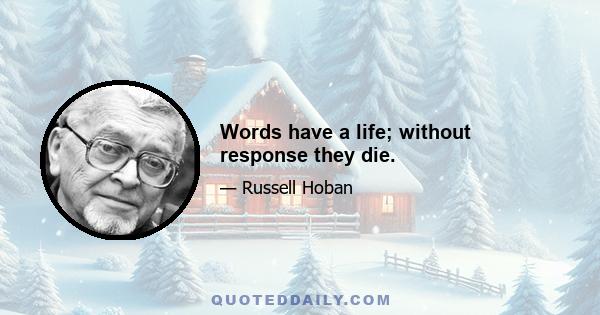 Words have a life; without response they die.