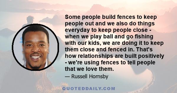 Some people build fences to keep people out and we also do things everyday to keep people close - when we play ball and go fishing with our kids, we are doing it to keep them close and fenced in. That's how