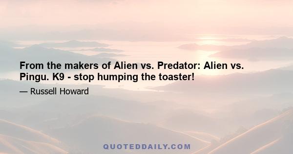 From the makers of Alien vs. Predator: Alien vs. Pingu. K9 - stop humping the toaster!