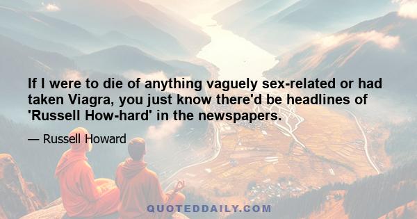 If I were to die of anything vaguely sex-related or had taken Viagra, you just know there'd be headlines of 'Russell How-hard' in the newspapers.