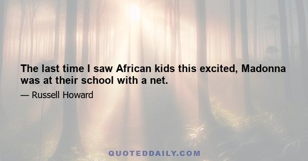 The last time I saw African kids this excited, Madonna was at their school with a net.