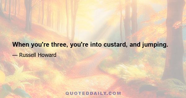 When you're three, you're into custard, and jumping.